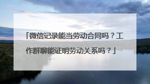 微信记录能当劳动合同吗？工作群聊能证明劳动关系吗？