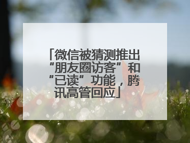 微信被猜测推出“朋友圈访客”和“已读”功能，腾讯高管回应