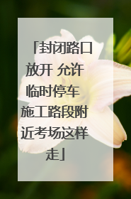 封闭路口放开 允许临时停车 施工路段附近考场这样走