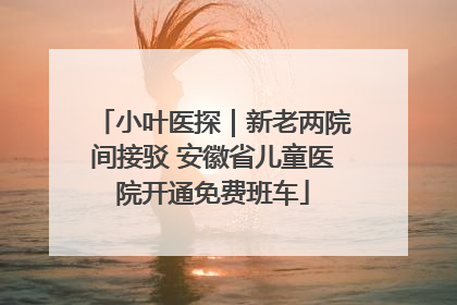 小叶医探｜新老两院间接驳 安徽省儿童医院开通免费班车