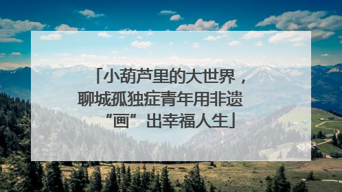 小葫芦里的大世界，聊城孤独症青年用非遗“画”出幸福人生