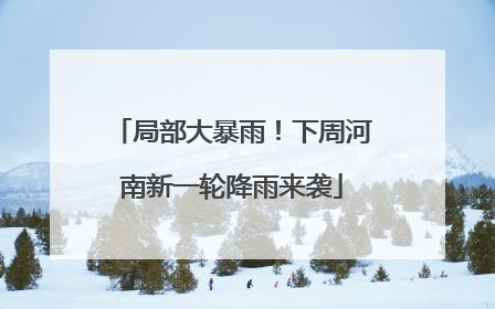 局部大暴雨！下周河南新一轮降雨来袭