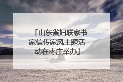 山东省妇联家书家信传家风主题活动在枣庄举办