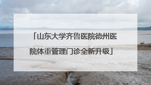 山东大学齐鲁医院德州医院体重管理门诊全新升级
