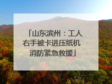 山东滨州：工人右手被卡进压纸机 消防紧急救援