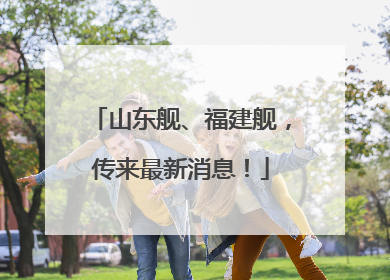 山东舰、福建舰，传来最新消息！