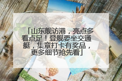 山东舰访港，亮点多看点足！登舰要坐交通艇，集章打卡有奖品，更多细节抢先看