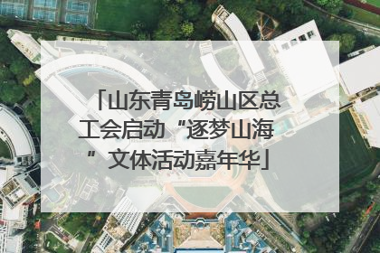 山东青岛崂山区总工会启动“逐梦山海”文体活动嘉年华