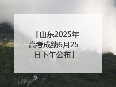 山东2025年高考成绩6月25日下午公布