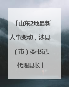 山东2地最新人事变动，涉县（市）委书记、代理县长