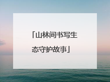 山林间书写生态守护故事