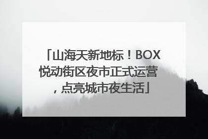 山海天新地标！BOX 悦动街区夜市正式运营，点亮城市夜生活