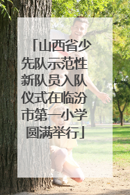 山西省少先队示范性新队员入队仪式在临汾市第一小学圆满举行