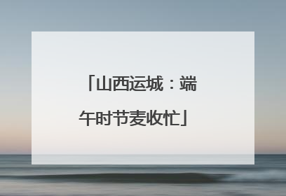 山西运城：端午时节麦收忙