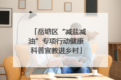 岳塘区“减盐减油”专项行动健康科普宣教进乡村