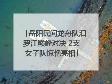 岳阳民间龙舟队汨罗江巅峰对决 2支女子队惊艳亮相