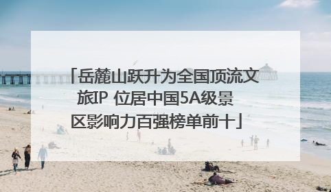 岳麓山跃升为全国顶流文旅IP 位居中国5A级景区影响力百强榜单前十