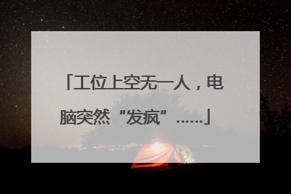 工位上空无一人，电脑突然“发疯”……