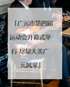 广元市第四届运动会开幕式举行 尽显大美广元风采