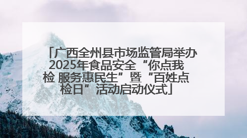 广西全州县市场监管局举办2025年食品安全“你点我检 服务惠民生”暨“百姓点检日”活动启动仪式