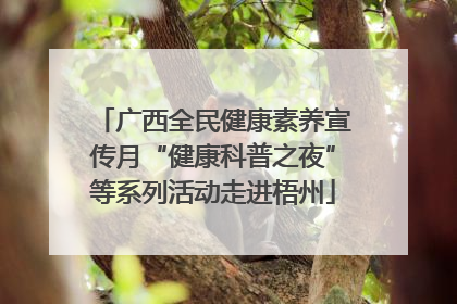广西全民健康素养宣传月“健康科普之夜”等系列活动走进梧州