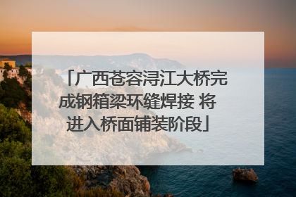 广西苍容浔江大桥完成钢箱梁环缝焊接 将进入桥面铺装阶段