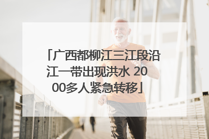 广西都柳江三江段沿江一带出现洪水 2000多人紧急转移