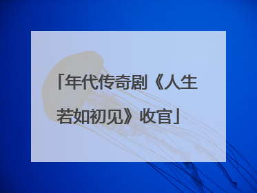 年代传奇剧《人生若如初见》收官