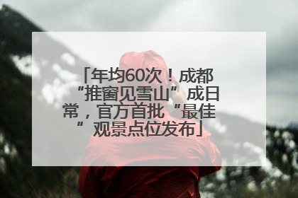 年均60次！成都“推窗见雪山”成日常，官方首批“最佳”观景点位发布