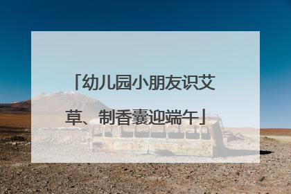 幼儿园小朋友识艾草、制香囊迎端午