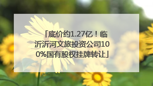 底价约1.27亿！临沂沂河文旅投资公司100%国有股权挂牌转让