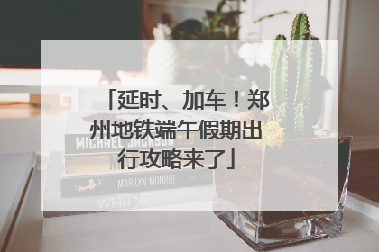 延时、加车！郑州地铁端午假期出行攻略来了