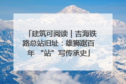 建筑可阅读｜吉海铁路总站旧址：雄狮踞百年 “站”写传承史