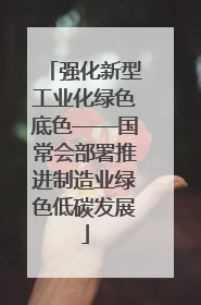 强化新型工业化绿色底色——国常会部署推进制造业绿色低碳发展