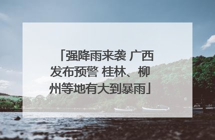强降雨来袭 广西发布预警 桂林、柳州等地有大到暴雨