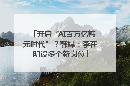 开启“AI百万亿韩元时代”？韩媒：李在明设多个新岗位