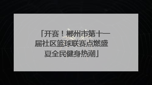 开赛！郴州市第十一届社区篮球联赛点燃盛夏全民健身热潮