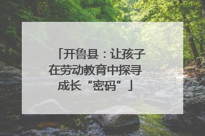 开鲁县：让孩子在劳动教育中探寻成长“密码”