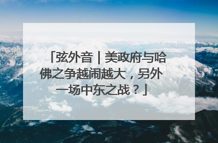弦外音｜美政府与哈佛之争越闹越大，另外一场中东之战？