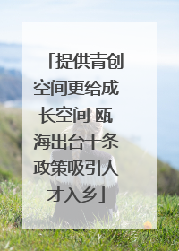 提供青创空间更给成长空间 瓯海出台十条政策吸引人才入乡