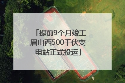 提前9个月竣工 眉山西500千伏变电站正式投运
