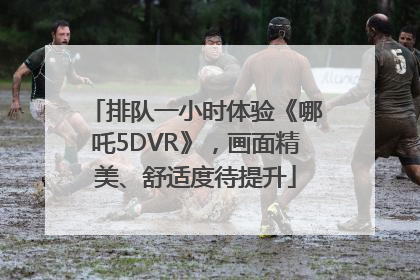 排队一小时体验《哪吒5DVR》，画面精美、舒适度待提升