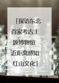 探访东北首家考古主题博物馆 近距离感知红山文化