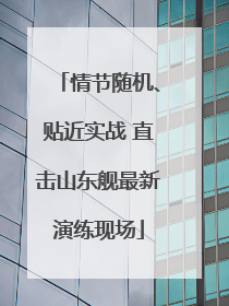 情节随机、贴近实战 直击山东舰最新演练现场