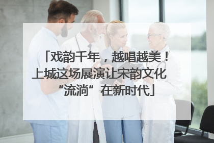 戏韵千年，越唱越美！上城这场展演让宋韵文化“流淌”在新时代