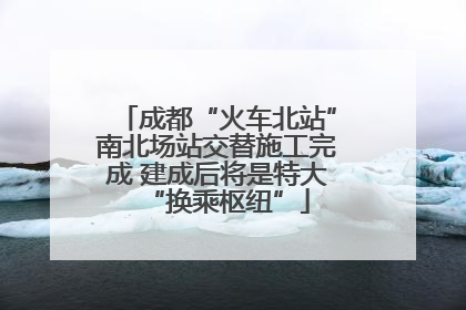 成都“火车北站”南北场站交替施工完成 建成后将是特大“换乘枢纽”