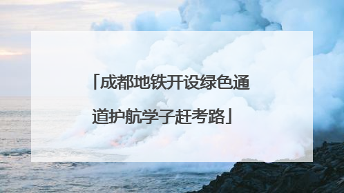 成都地铁开设绿色通道护航学子赶考路