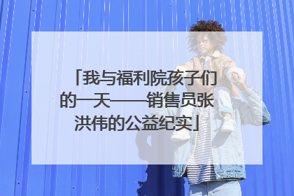 我与福利院孩子们的一天——销售员张洪伟的公益纪实