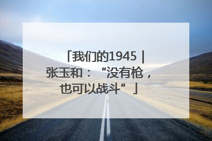 我们的1945｜张玉和：“没有枪，也可以战斗”