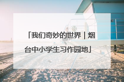 我们奇妙的世界｜烟台中小学生习作园地